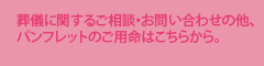 葬儀に関するご相談・お問い合わせの他、パンフレットのご用命はこちらから。